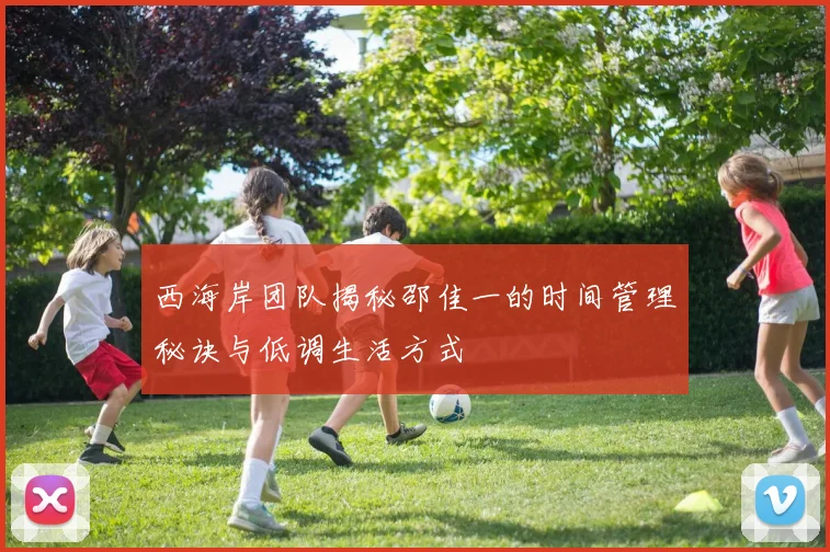 西海岸团队揭秘邵佳一的时间管理秘诀与低调生活方式