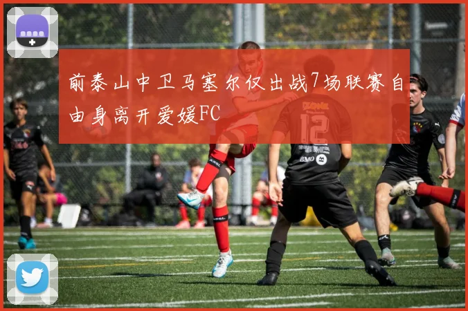 前泰山中卫马塞尔仅出战7场联赛自由身离开爱媛FC