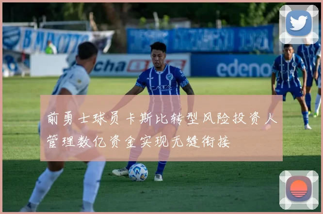 前勇士球员卡斯比转型风险投资人管理数亿资金实现无缝衔接