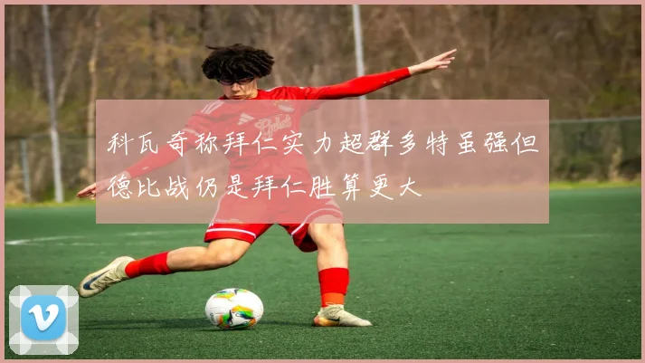 科瓦奇称拜仁实力超群多特虽强但德比战仍是拜仁胜算更大
