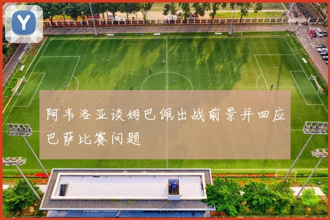 阿韦洛亚谈姆巴佩出战前景并回应巴萨比赛问题