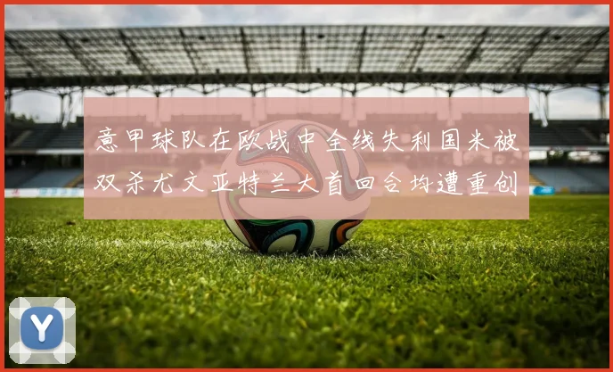 意甲球队在欧战中全线失利国米被双杀尤文亚特兰大首回合均遭重创
