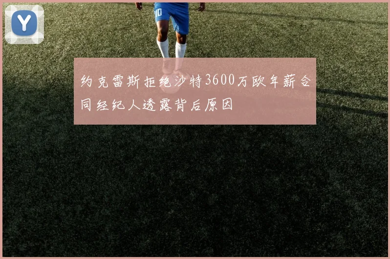 约克雷斯拒绝沙特3600万欧年薪合同经纪人透露背后原因
