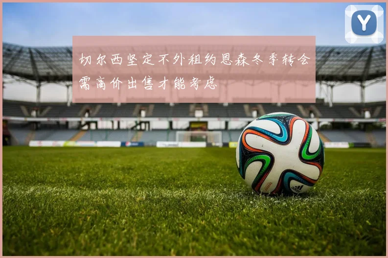 切尔西坚定不外租约恩森冬季转会需高价出售才能考虑