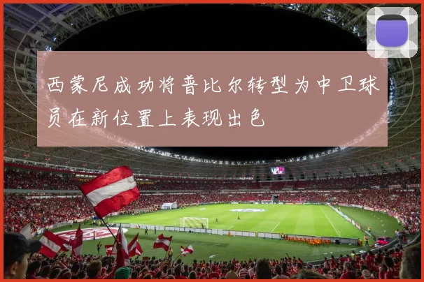 西蒙尼成功将普比尔转型为中卫球员在新位置上表现出色