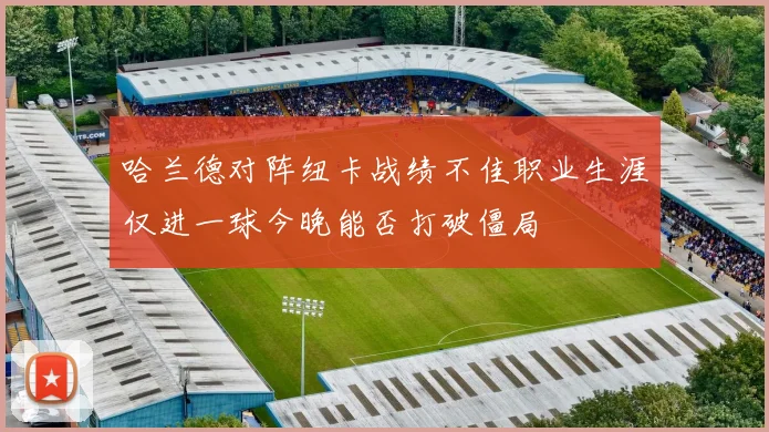 哈兰德对阵纽卡战绩不佳职业生涯仅进一球今晚能否打破僵局
