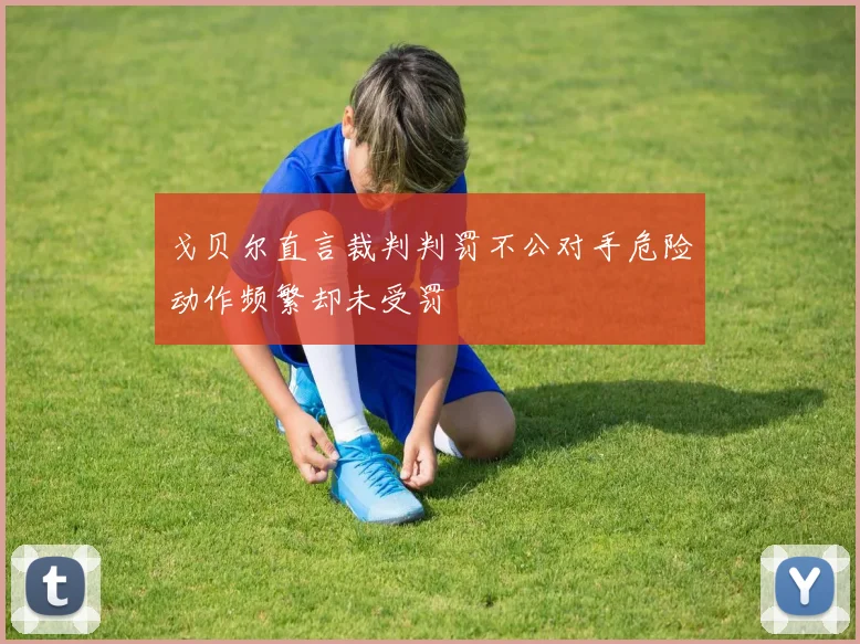 戈贝尔直言裁判判罚不公对手危险动作频繁却未受罚