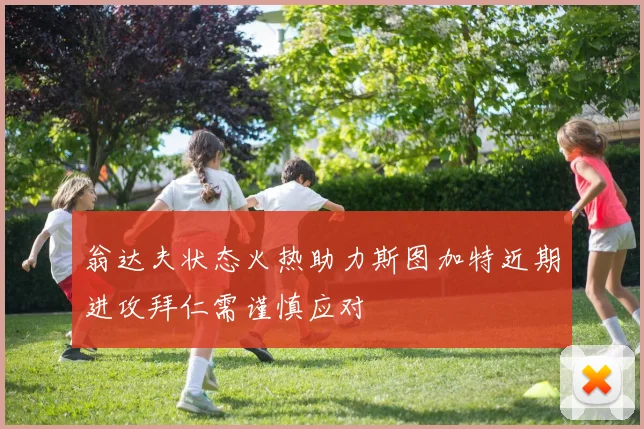 翁达夫状态火热助力斯图加特近期进攻拜仁需谨慎应对