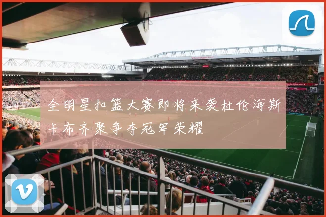 全明星扣篮大赛即将来袭杜伦海斯卡布齐聚争夺冠军荣耀