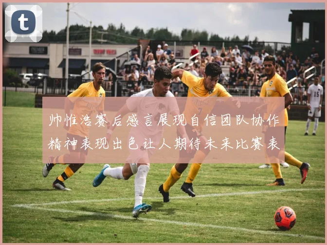 帅惟浩赛后感言展现自信团队协作精神表现出色让人期待未来比赛表现