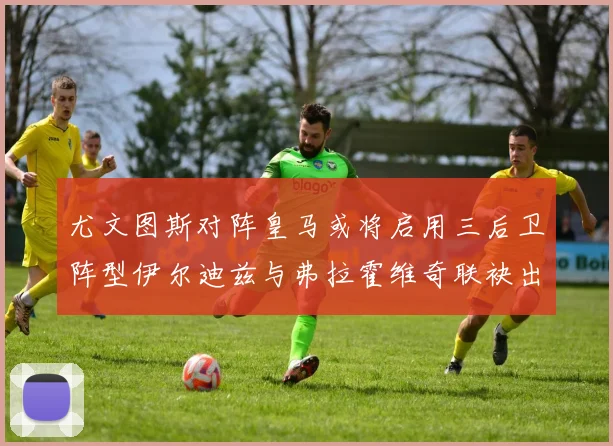 尤文图斯对阵皇马或将启用三后卫阵型伊尔迪兹与弗拉霍维奇联袂出击