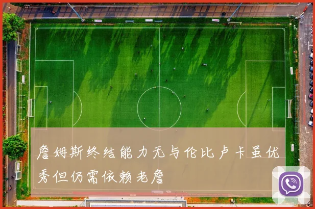 詹姆斯终结能力无与伦比卢卡虽优秀但仍需依赖老詹