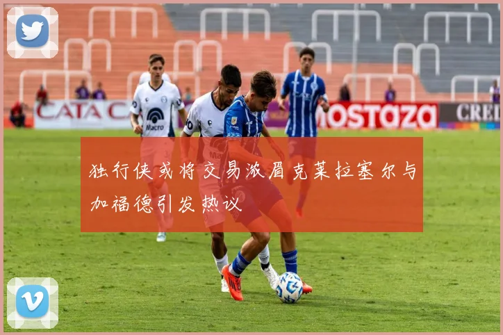 独行侠或将交易浓眉克莱拉塞尔与加福德引发热议
