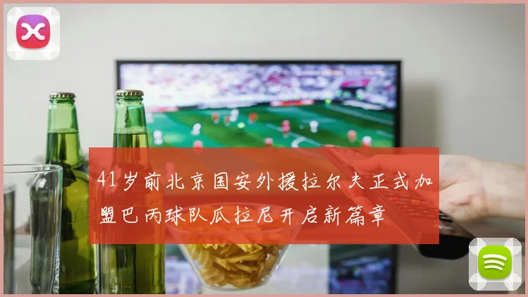 41岁前北京国安外援拉尔夫正式加盟巴丙球队瓜拉尼开启新篇章