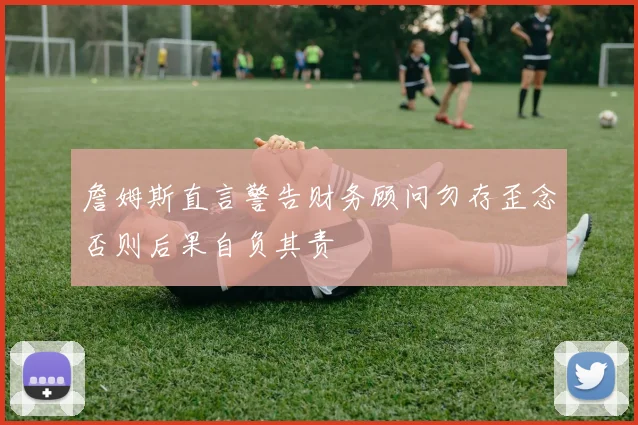 詹姆斯直言警告财务顾问勿存歪念否则后果自负其责