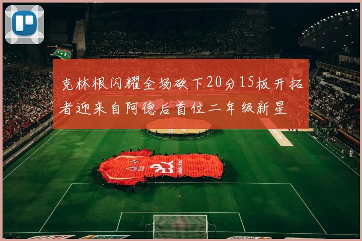 克林根闪耀全场砍下20分15板开拓者迎来自阿德后首位二年级新星