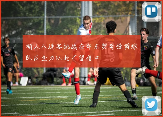 湖人八连客挑战在即东契奇强调球队应全力以赴不留借口