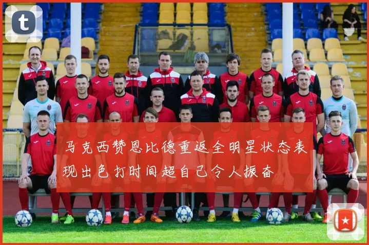 马克西赞恩比德重返全明星状态表现出色打时间超自己令人振奋