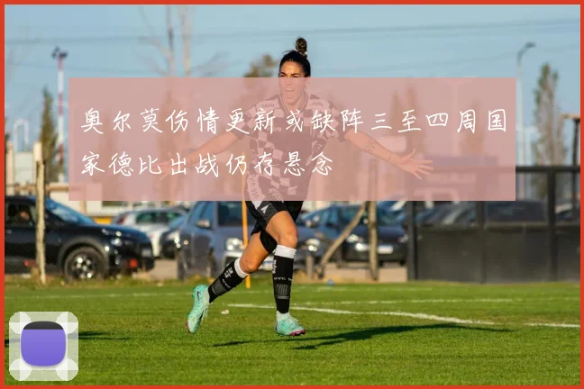奥尔莫伤情更新或缺阵三至四周国家德比出战仍存悬念