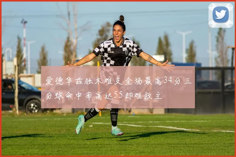 爱德华兹独木难支全场最高34分三分球命中率高达55却难救主