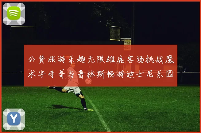 公费旅游乐趣无限雄鹿客场挑战魔术字母哥与普林斯畅游迪士尼乐园