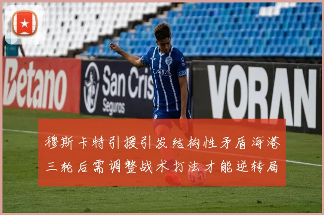 穆斯卡特引援引发结构性矛盾海港三轮后需调整战术打法才能逆转局面