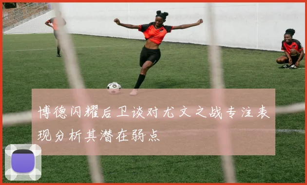 博德闪耀后卫谈对尤文之战专注表现分析其潜在弱点