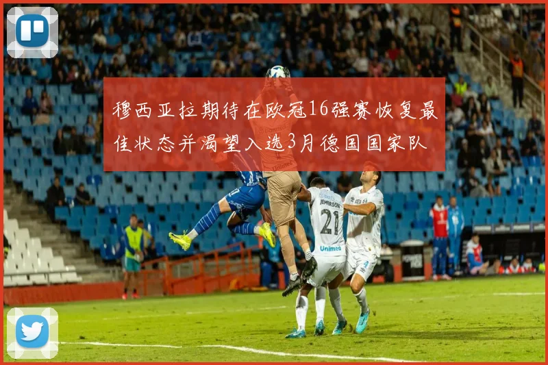 穆西亚拉期待在欧冠16强赛恢复最佳状态并渴望入选3月德国国家队