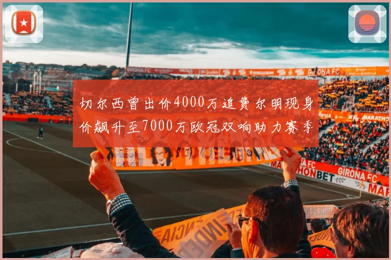 切尔西曾出价4000万追费尔明现身价飙升至7000万欧冠双响助力赛季双10