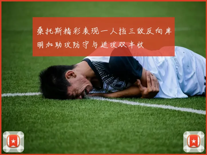 桑托斯精彩表现一人挡三敌反向库明加助攻防守与进攻双丰收