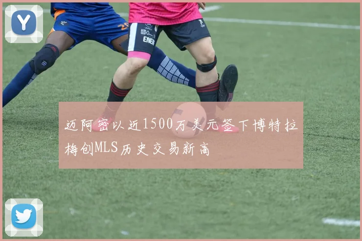 迈阿密以近1500万美元签下博特拉梅创MLS历史交易新高