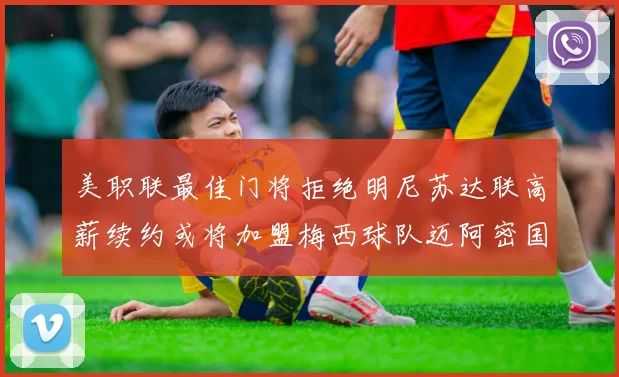 美职联最佳门将拒绝明尼苏达联高薪续约或将加盟梅西球队迈阿密国际